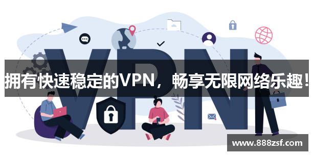 拥有快速稳定的VPN，畅享无限网络乐趣！